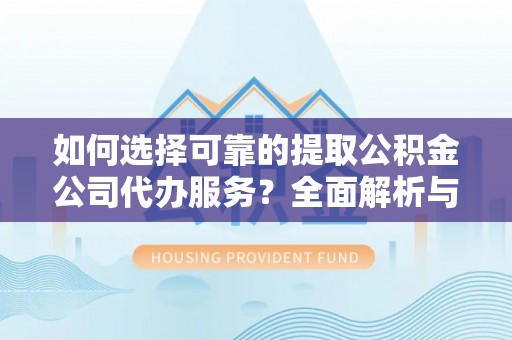 泾县如何选择可靠的提取公积金公司代办服务？全面解析与实用指南