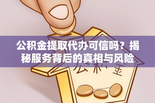 泾县公积金提取代办可信吗？揭秘服务背后的真相与风险