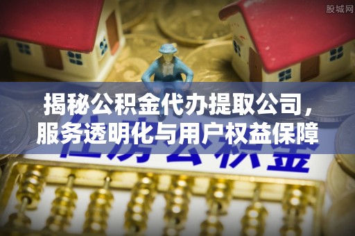 泾县揭秘公积金代办提取公司，服务透明化与用户权益保障