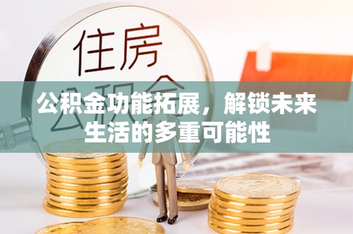 泾县公积金功能拓展，解锁未来生活的多重可能性