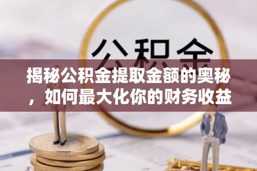 泾县揭秘公积金提取金额的奥秘，如何最大化你的财务收益
