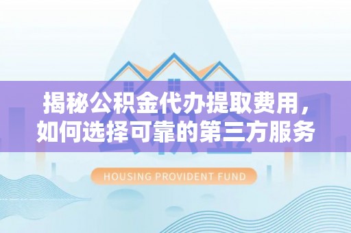泾县揭秘公积金代办提取费用，如何选择可靠的第三方服务