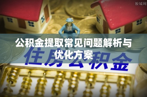 泾县公积金提取常见问题解析与优化方案