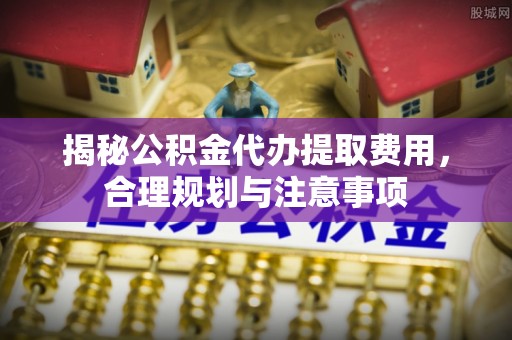 泾县揭秘公积金代办提取费用，合理规划与注意事项