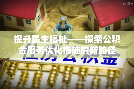 泾县提升民生福祉——探索公积金服务优化措施的新路径