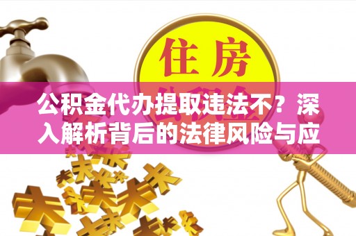 泾县公积金代办提取违法不？深入解析背后的法律风险与应对策略