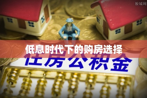 泾县低息时代下的购房选择