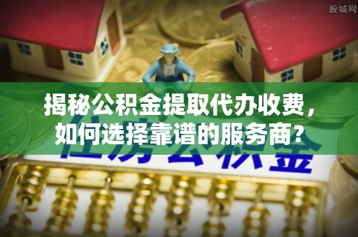 泾县揭秘公积金提取代办收费，如何选择靠谱的服务商？