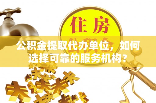 泾县公积金提取代办单位，如何选择可靠的服务机构？