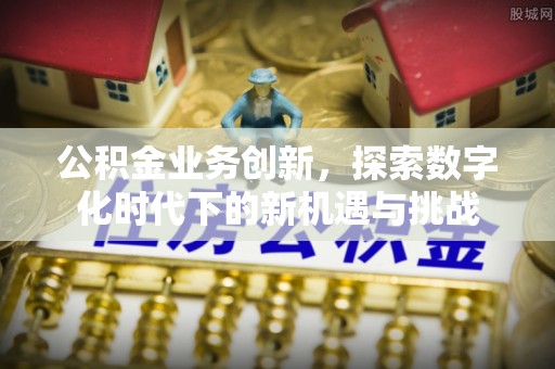 泾县公积金业务创新，探索数字化时代下的新机遇与挑战