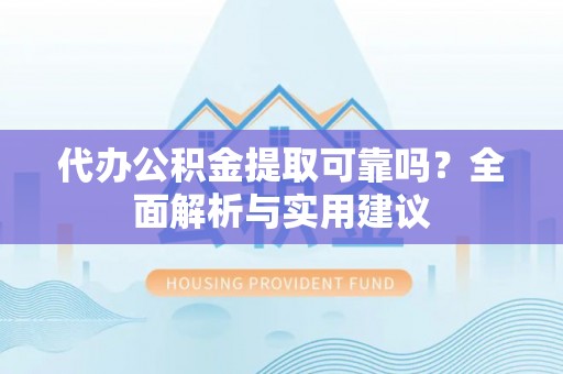 泾县代办公积金提取可靠吗？全面解析与实用建议