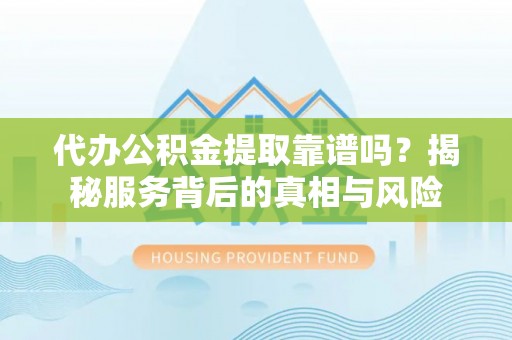 泾县代办公积金提取靠谱吗？揭秘服务背后的真相与风险