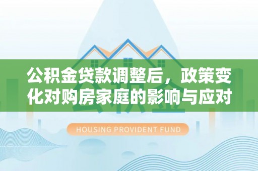 泾县公积金贷款调整后，政策变化对购房家庭的影响与应对策略