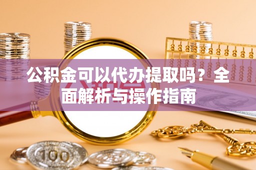 泾县公积金可以代办提取吗？全面解析与操作指南