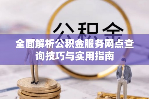 泾县全面解析公积金服务网点查询技巧与实用指南