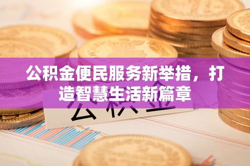 泾县公积金便民服务新举措，打造智慧生活新篇章