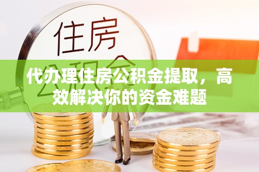泾县代办理住房公积金提取，高效解决你的资金难题