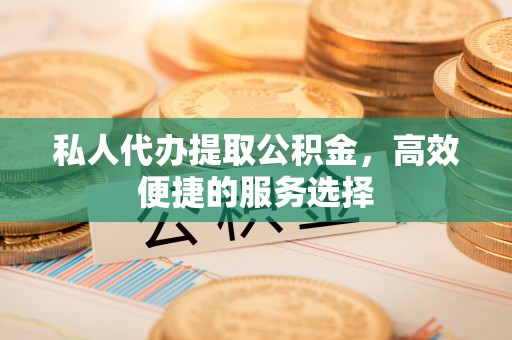 泾县私人代办提取公积金，高效便捷的服务选择