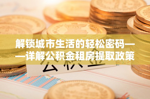 泾县解锁城市生活的轻松密码——详解公积金租房提取政策与实践