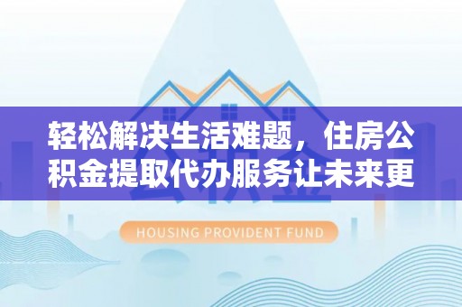 泾县轻松解决生活难题，住房公积金提取代办服务让未来更安心
