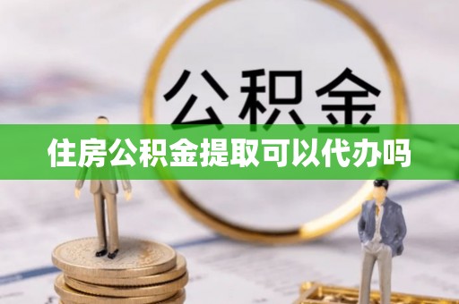 泾县住房公积金提取可以代办吗