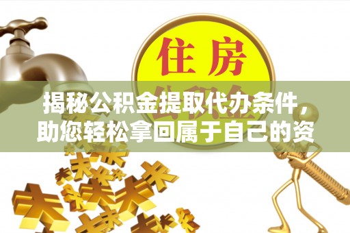 泾县揭秘公积金提取代办条件，助您轻松拿回属于自己的资金