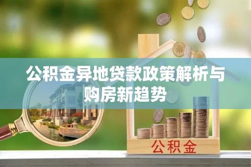 泾县公积金异地贷款政策解析与购房新趋势