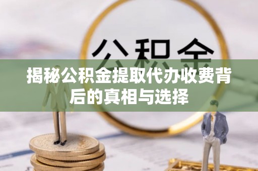 泾县揭秘公积金提取代办收费背后的真相与选择