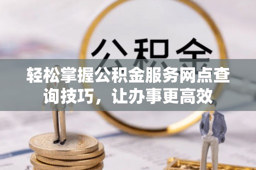 泾县轻松掌握公积金服务网点查询技巧，让办事更高效