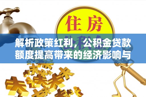 泾县解析政策红利，公积金贷款额度提高带来的经济影响与生活改变