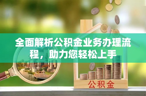 泾县全面解析公积金业务办理流程，助力您轻松上手