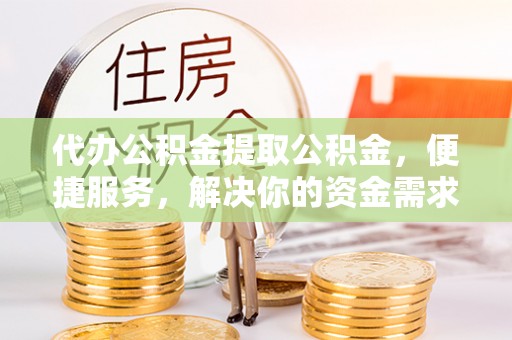 泾县代办公积金提取公积金，便捷服务，解决你的资金需求