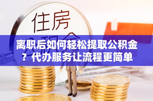 泾县离职后如何轻松提取公积金？代办服务让流程更简单