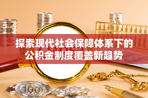 泾县探索现代社会保障体系下的公积金制度覆盖新趋势