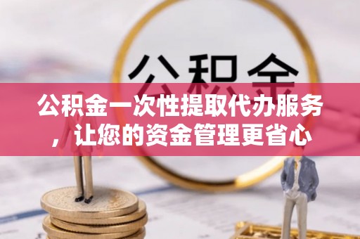 泾县公积金一次性提取代办服务，让您的资金管理更省心