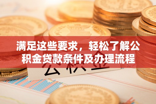 泾县满足这些要求，轻松了解公积金贷款条件及办理流程
