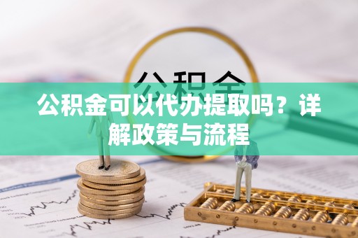 泾县公积金可以代办提取吗？详解政策与流程