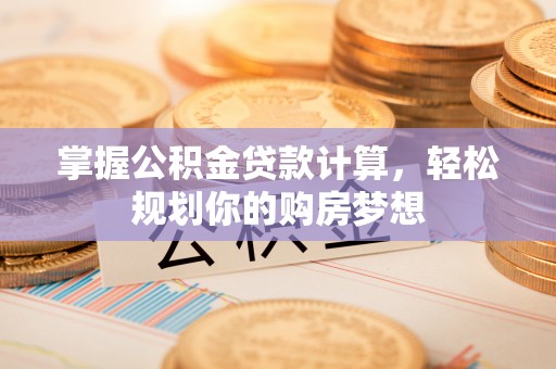 泾县掌握公积金贷款计算，轻松规划你的购房梦想