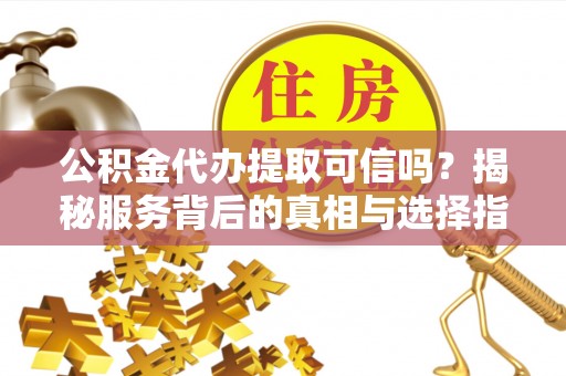 泾县公积金代办提取可信吗？揭秘服务背后的真相与选择指南