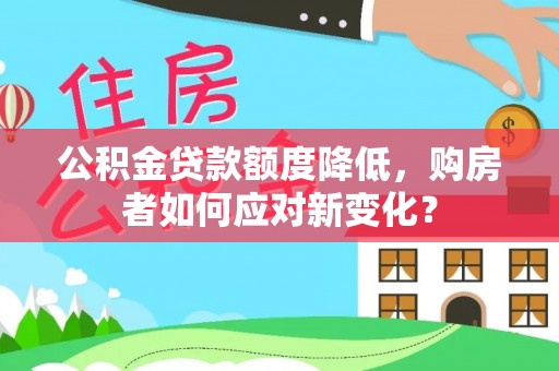 泾县公积金贷款额度降低，购房者如何应对新变化？