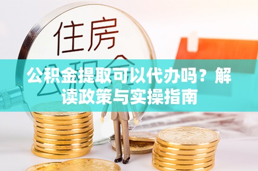 泾县公积金提取可以代办吗？解读政策与实操指南