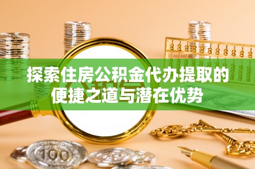 泾县探索住房公积金代办提取的便捷之道与潜在优势