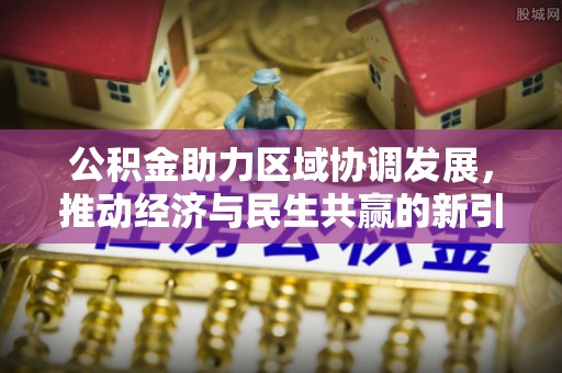泾县公积金助力区域协调发展，推动经济与民生共赢的新引擎