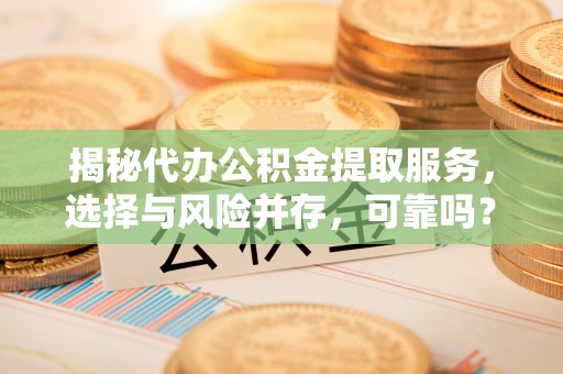 泾县揭秘代办公积金提取服务，选择与风险并存，可靠吗？