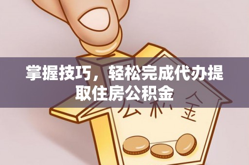 泾县掌握技巧，轻松完成代办提取住房公积金