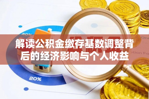 泾县解读公积金缴存基数调整背后的经济影响与个人收益