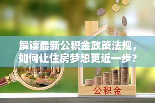泾县解读最新公积金政策法规，如何让住房梦想更近一步？