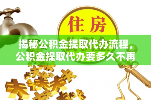 泾县揭秘公积金提取代办流程，公积金提取代办要多久不再迷茫