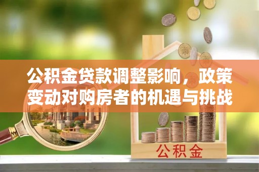 泾县公积金贷款调整影响，政策变动对购房者的机遇与挑战