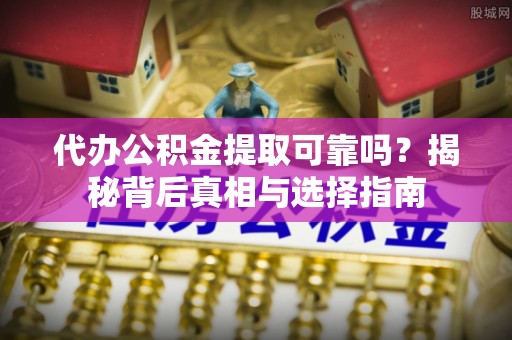 泾县代办公积金提取可靠吗？揭秘背后真相与选择指南